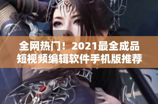 全网热门！2021最全成品短视频编辑软件手机版推荐！