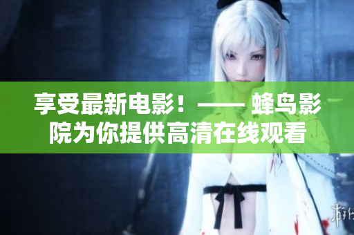享受最新电影！—— 蜂鸟影院为你提供高清在线观看