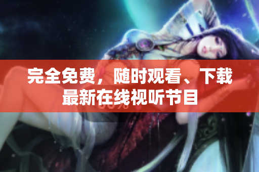 完全免费，随时观看、下载最新在线视听节目