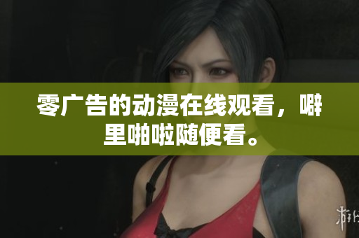 零广告的动漫在线观看，噼里啪啦随便看。