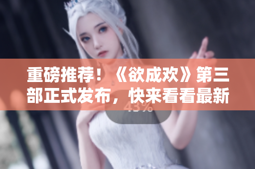 重磅推荐！《欲成欢》第三部正式发布，快来看看最新情节！