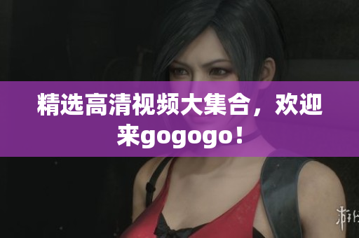 精选高清视频大集合，欢迎来gogogo！