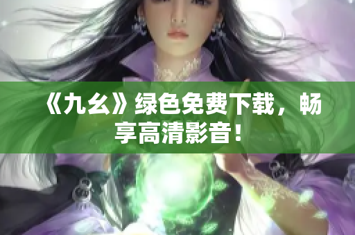 《九幺》绿色免费下载，畅享高清影音！