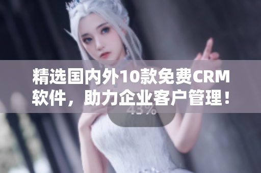 精选国内外10款免费CRM软件，助力企业客户管理！