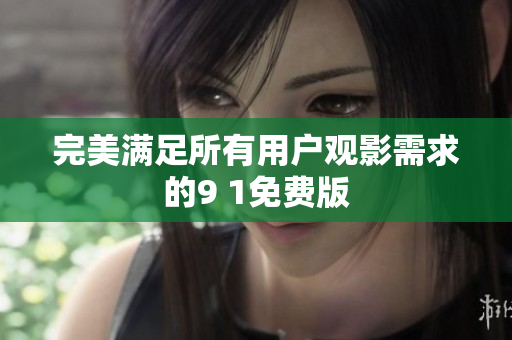 完美满足所有用户观影需求的9 1免费版