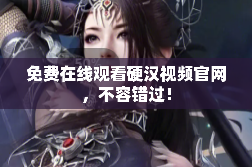 免费在线观看硬汉视频官网，不容错过！