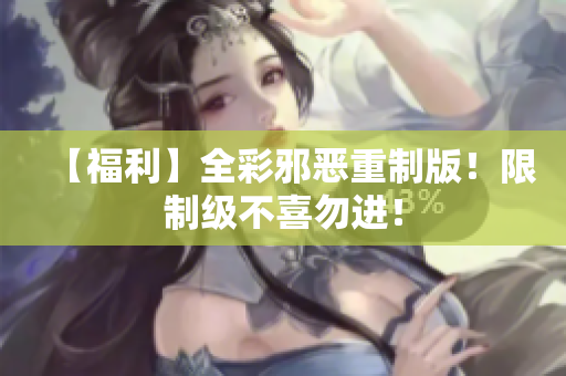 【福利】全彩邪恶重制版！限制级不喜勿进！