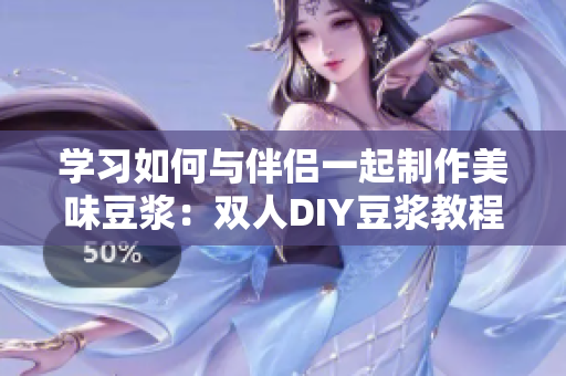 学习如何与伴侣一起制作美味豆浆：双人DIY豆浆教程