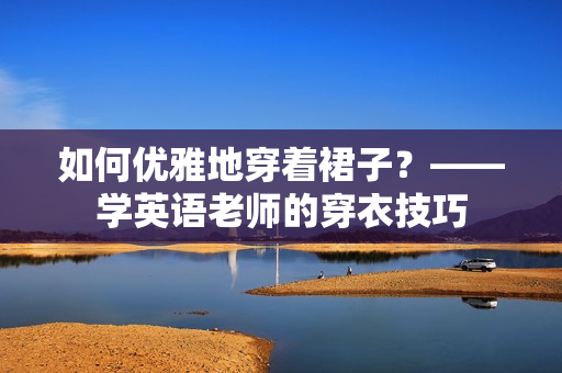 如何优雅地穿着裙子？——学英语老师的穿衣技巧