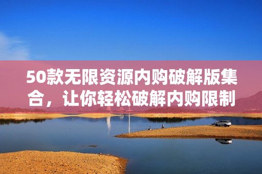 50款无限资源内购破解版集合，让你轻松破解内购限制！