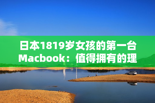 日本1819岁女孩的第一台Macbook：值得拥有的理由
