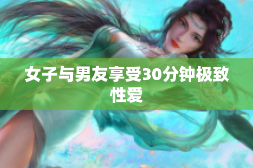女子与男友享受30分钟极致性爱