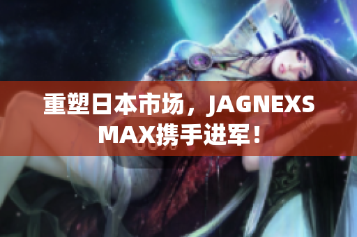 重塑日本市场，JAGNEXSMAX携手进军！