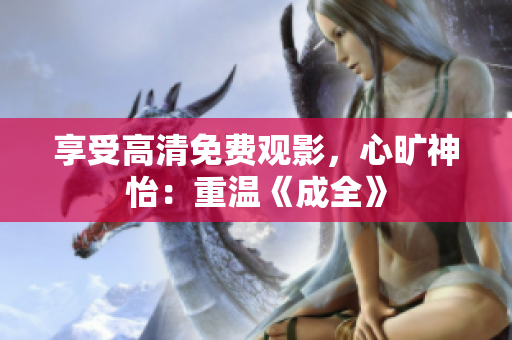 享受高清免费观影，心旷神怡：重温《成全》