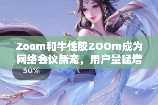 Zoom和牛性胶ZOOm成为网络会议新宠，用户量猛增