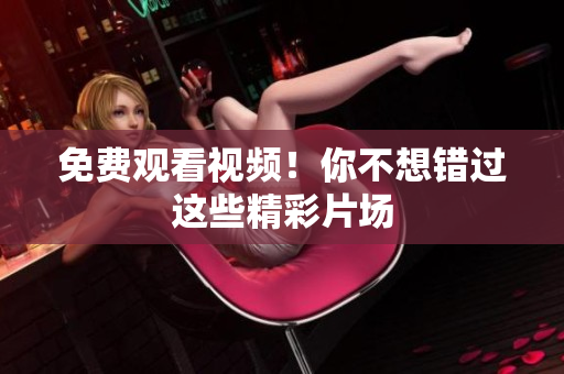 免费观看视频！你不想错过这些精彩片场