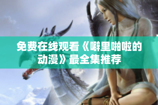 免费在线观看《噼里啪啦的动漫》最全集推荐