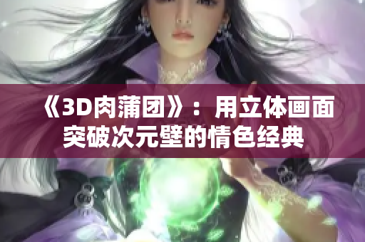 《3D肉蒲团》：用立体画面突破次元壁的情色经典