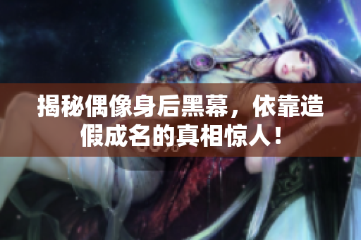 揭秘偶像身后黑幕，依靠造假成名的真相惊人！