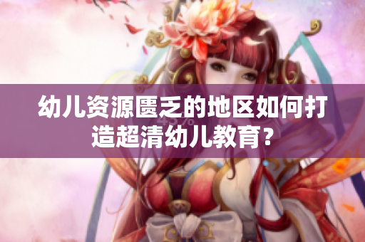 幼儿资源匮乏的地区如何打造超清幼儿教育？