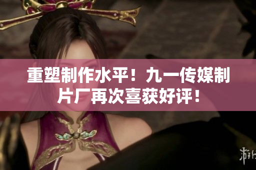 重塑制作水平！九一传媒制片厂再次喜获好评！