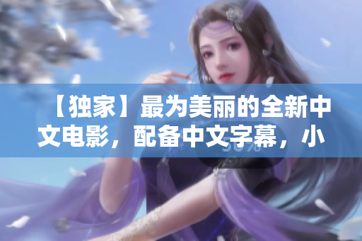 【独家】最为美丽的全新中文电影，配备中文字幕，小编亲测！