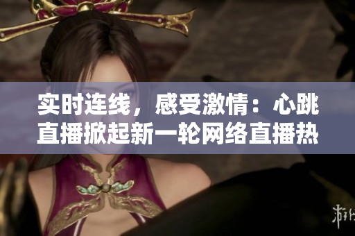 实时连线，感受激情：心跳直播掀起新一轮网络直播热潮