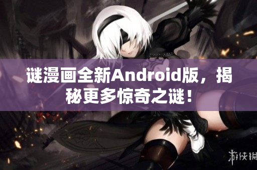 谜漫画全新Android版，揭秘更多惊奇之谜！