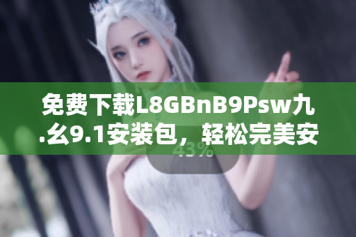 免费下载L8GBnB9Psw九.幺9.1安装包，轻松完美安装