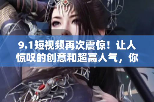 9.1短视频再次震惊！让人惊叹的创意和超高人气，你想知道吗？