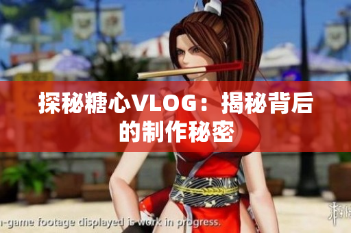 探秘糖心VLOG：揭秘背后的制作秘密
