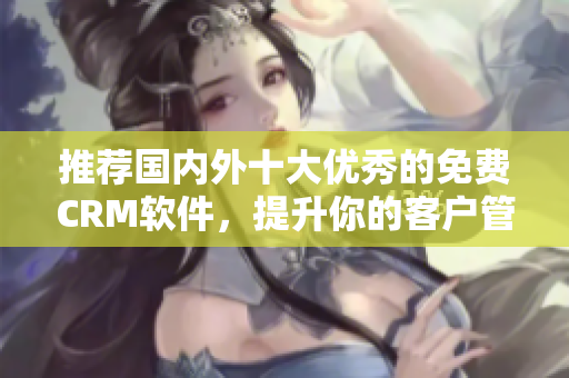 推荐国内外十大优秀的免费CRM软件，提升你的客户管理效率