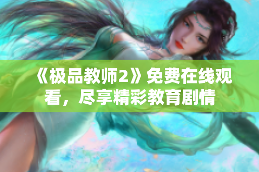 《极品教师2》免费在线观看，尽享精彩教育剧情