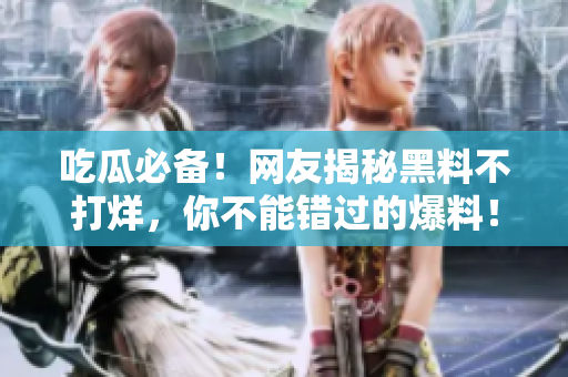 吃瓜必备！网友揭秘黑料不打烊，你不能错过的爆料！