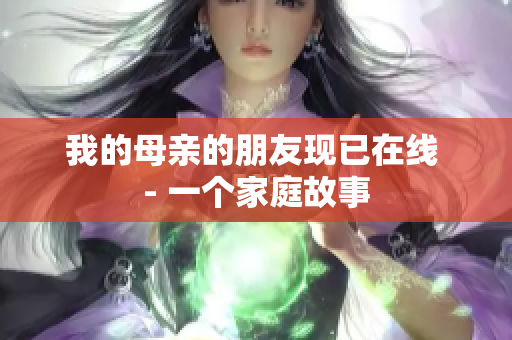 我的母亲的朋友现已在线 - 一个家庭故事