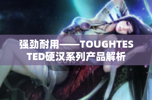 强劲耐用——TOUGHTESTED硬汉系列产品解析