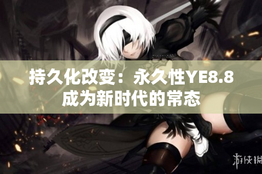 持久化改变：永久性YE8.8成为新时代的常态
