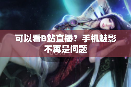 可以看B站直播？手机魅影不再是问题