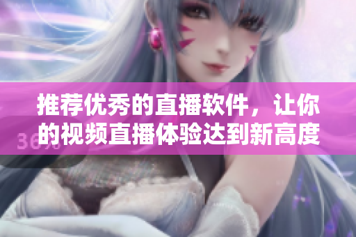 推荐优秀的直播软件，让你的视频直播体验达到新高度！