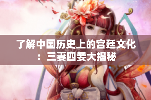 了解中国历史上的宫廷文化：三妻四妾大揭秘