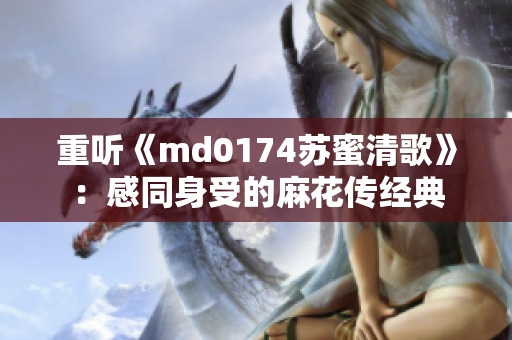 重听《md0174苏蜜清歌》：感同身受的麻花传经典