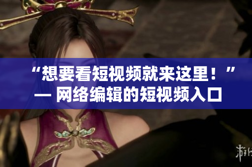 “想要看短视频就来这里！” — 网络编辑的短视频入口