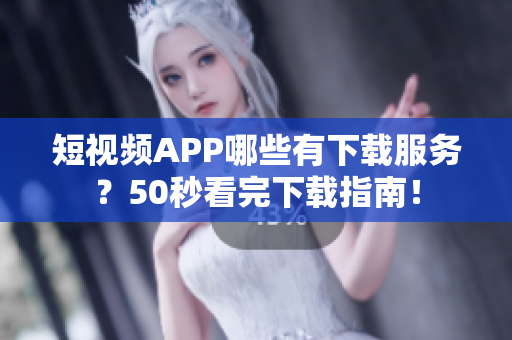 短视频APP哪些有下载服务？50秒看完下载指南！