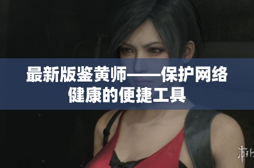 最新版鉴黄师——保护网络健康的便捷工具