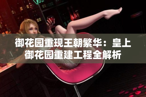 御花园重现王朝繁华：皇上御花园重建工程全解析
