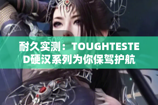 耐久实测：TOUGHTESTED硬汉系列为你保驾护航