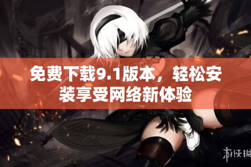 免费下载9.1版本，轻松安装享受网络新体验