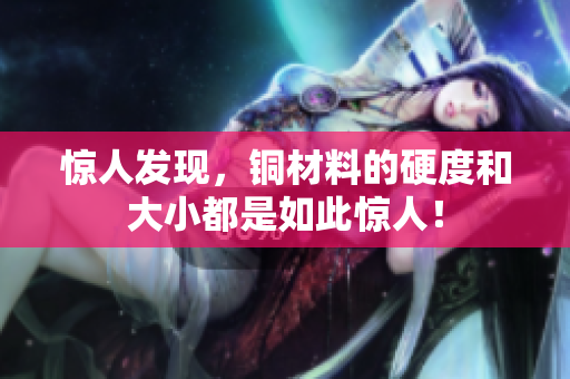 惊人发现，铜材料的硬度和大小都是如此惊人！