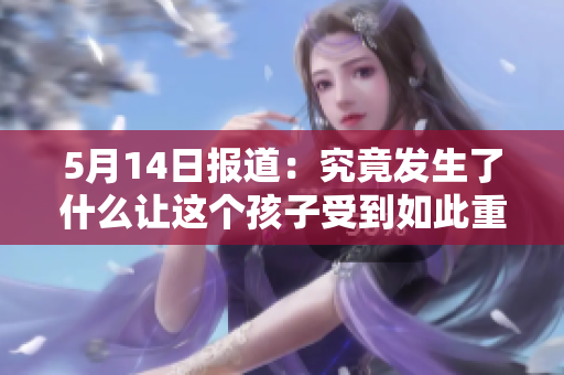 5月14日报道：究竟发生了什么让这个孩子受到如此重视？