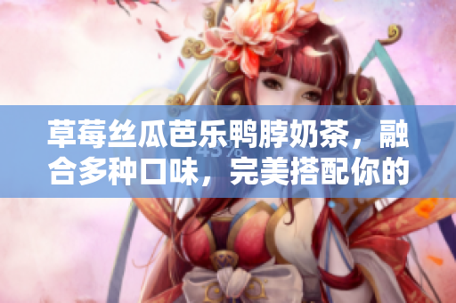 草莓丝瓜芭乐鸭脖奶茶，融合多种口味，完美搭配你的美食之旅
